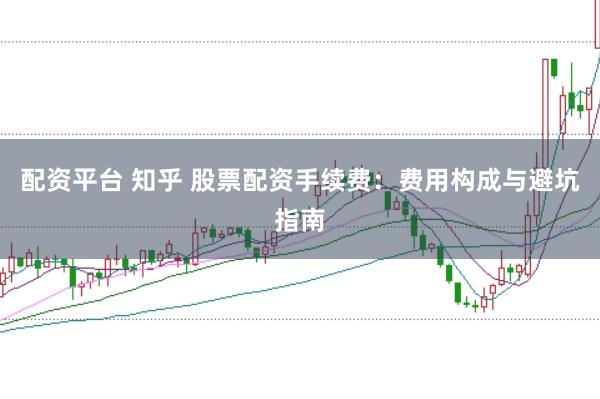 配资平台 知乎 股票配资手续费：费用构成与避坑指南