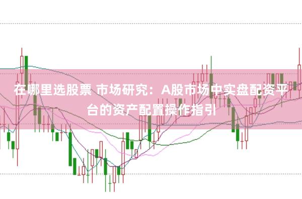 在哪里选股票 市场研究：A股市场中实盘配资平台的资产配置操作指引