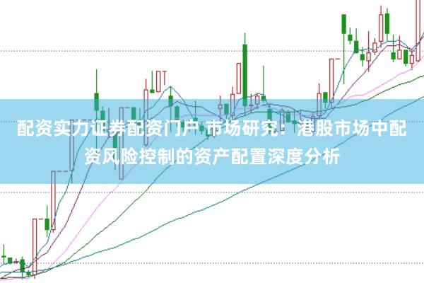 配资实力证券配资门户 市场研究：港股市场中配资风险控制的资产配置深度分析