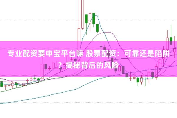 专业配资要申宝平台嘛 股票配资：可靠还是陷阱？揭秘背后的风险