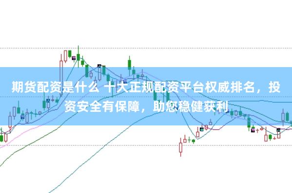 期货配资是什么 十大正规配资平台权威排名，投资安全有保障，助您稳健获利