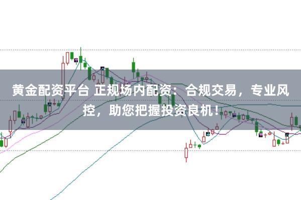 黄金配资平台 正规场内配资:合规交易,专业风控,助您把握投资良机!