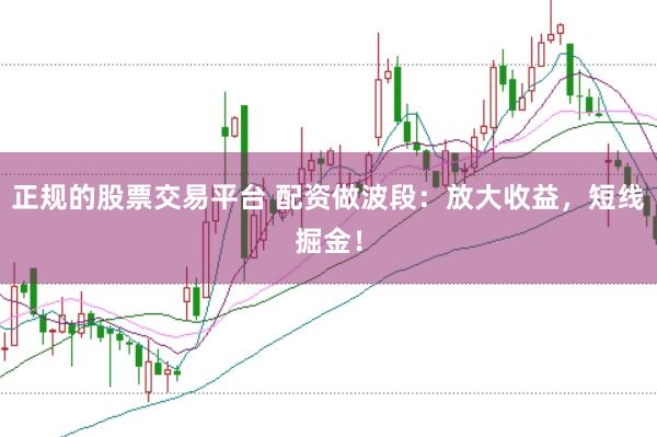 正规的股票交易平台 配资做波段:放大收益,短线掘金!
