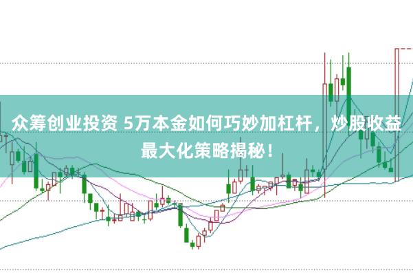 众筹创业投资 5万本金如何巧妙加杠杆,炒股收益最大化策略揭秘!