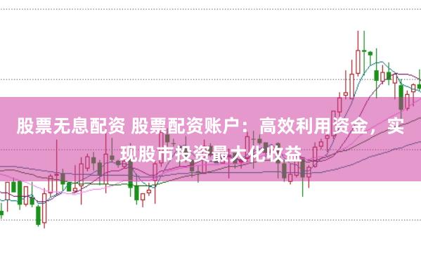 股票无息配资 股票配资账户：高效利用资金，实现股市投资最大化收益