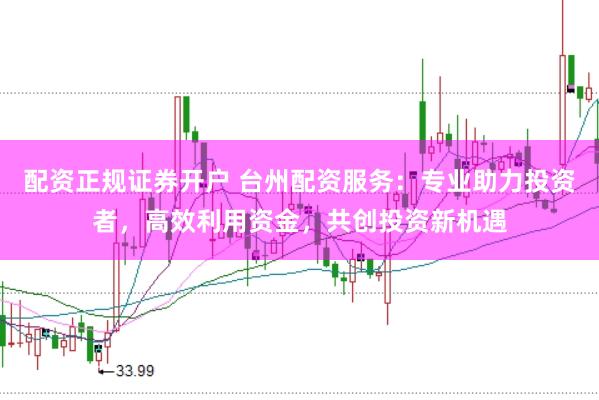 配资正规证券开户 台州配资服务：专业助力投资者，高效利用资金，共创投资新机遇