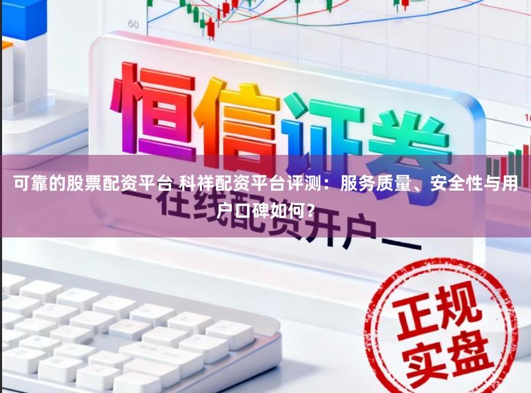 可靠的股票配资平台 科祥配资平台评测：服务质量、安全性与用户口碑如何？