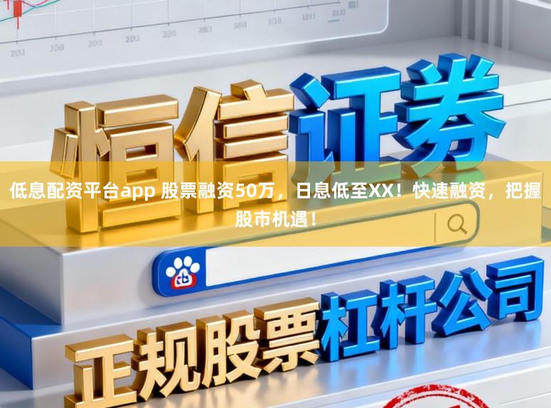 低息配资平台app 股票融资50万，日息低至XX！快速融资，把握股市机遇！