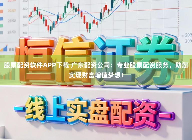 股票配资软件APP下载 广东配资公司：专业股票配资服务，助您实现财富增值梦想！