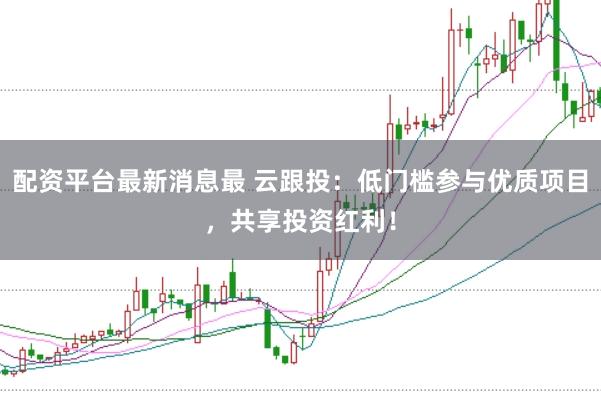 配资平台最新消息最 云跟投：低门槛参与优质项目，共享投资红利！