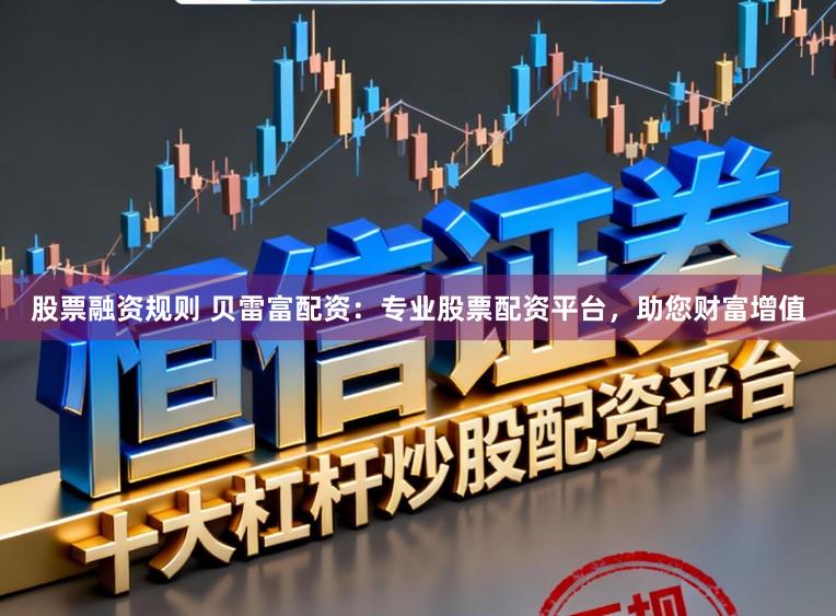 股票融资规则 贝雷富配资：专业股票配资平台，助您财富增值