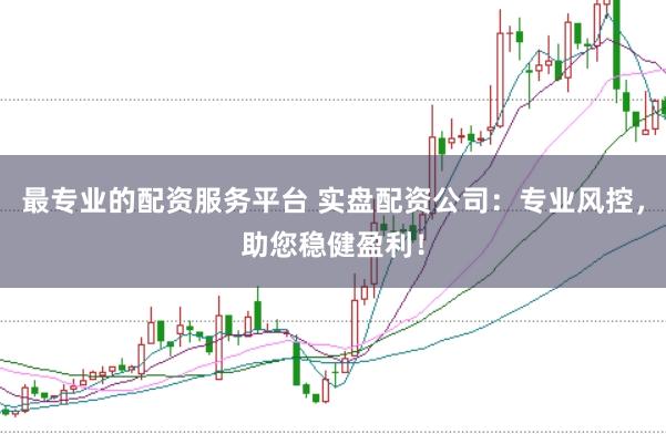 最专业的配资服务平台 实盘配资公司:专业风控,助您稳健盈利!