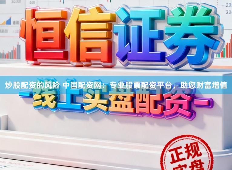 炒股配资的风险 中国配资网：专业股票配资平台，助您财富增值