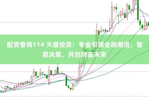 配资查询114 天盛投资：专业引领金融潮流，智慧决策，共创财富未来