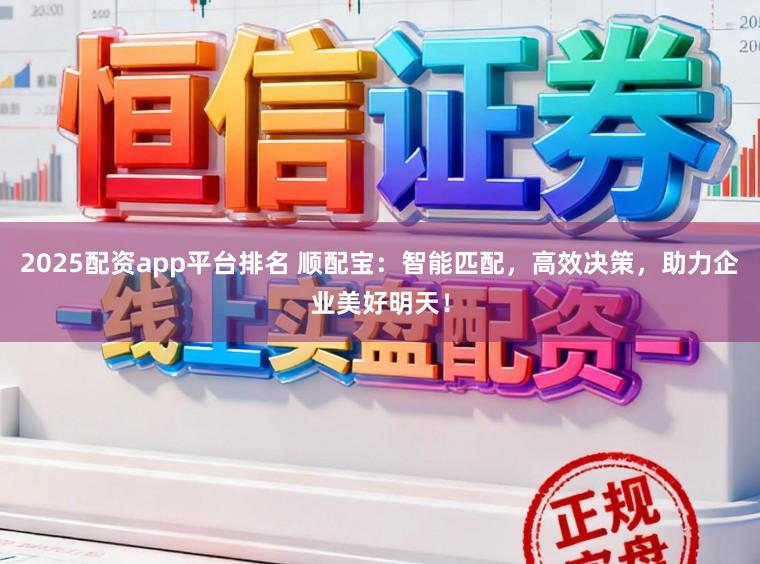 2025配资app平台排名 顺配宝：智能匹配，高效决策，助力企业美好明天！