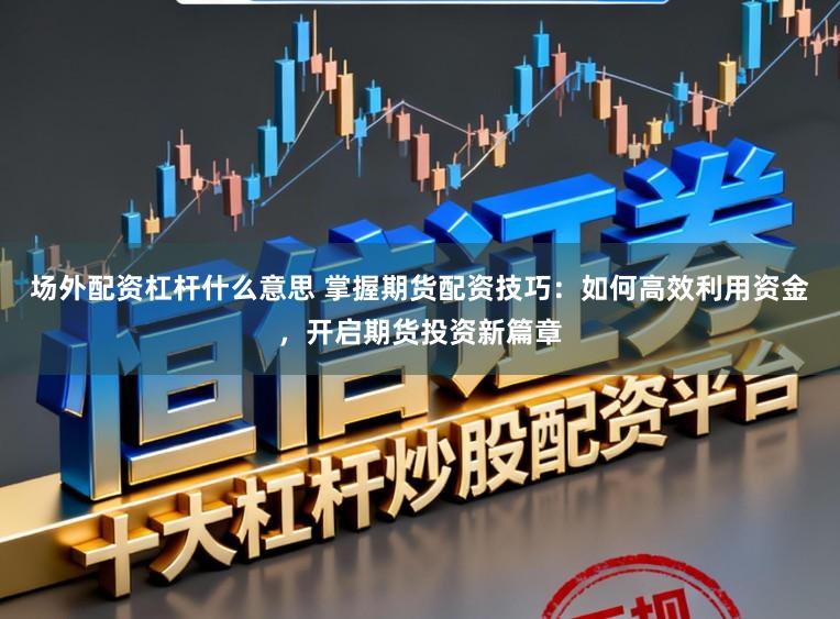 场外配资杠杆什么意思 掌握期货配资技巧:如何高效利用资金,开启期货投资新篇章