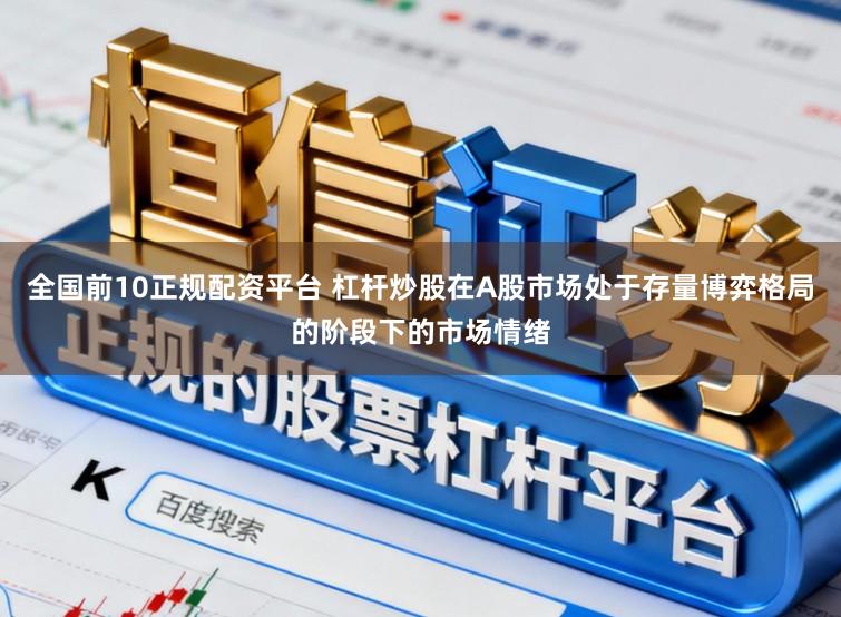 全国前10正规配资平台 杠杆炒股在A股市场处于存量博弈格局的阶段下的市场情绪