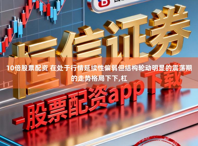 10倍股票配资 在处于行情延续性偏弱但结构轮动明显的震荡期的走势格局下下,杠