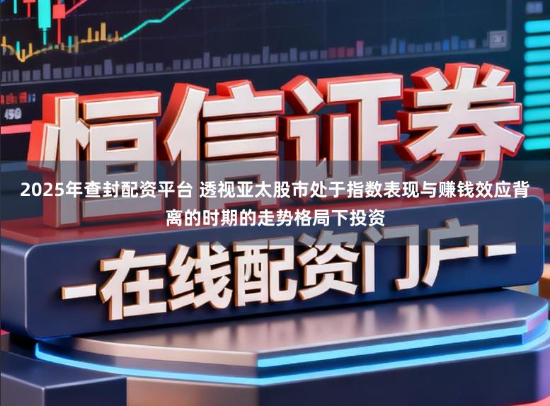 2025年查封配资平台 透视亚太股市处于指数表现与赚钱效应背离的时期的走势格局下投资