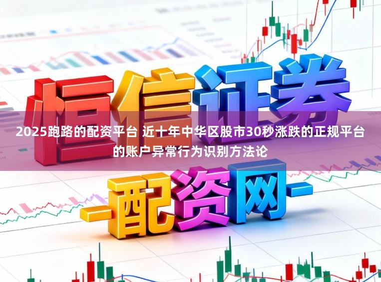 2025跑路的配资平台 近十年中华区股市30秒涨跌的正规平台的账户异常行为识别方法论