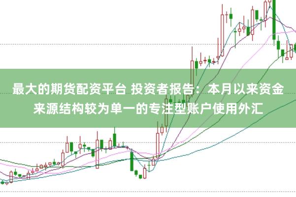 最大的期货配资平台 投资者报告：本月以来资金来源结构较为单一的专注型账户使用外汇