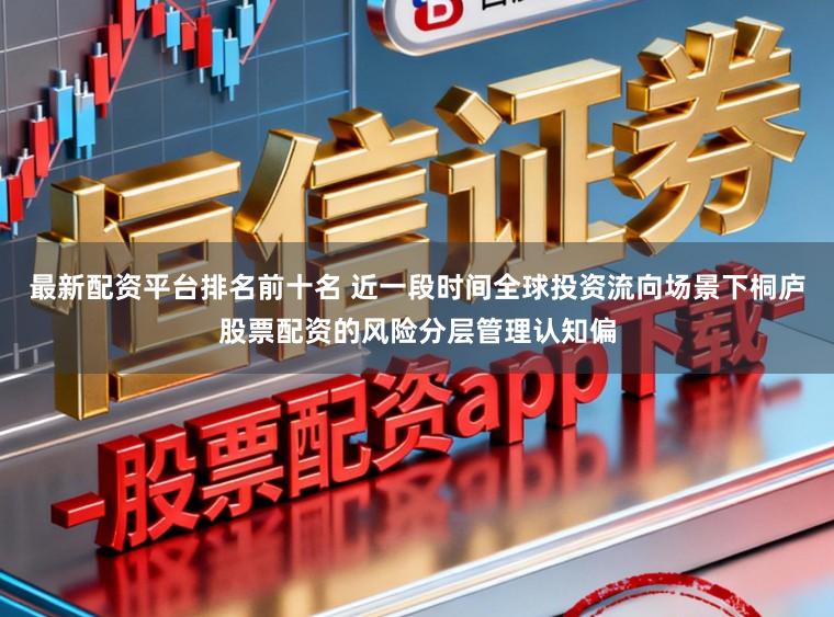 最新配资平台排名前十名 近一段时间全球投资流向场景下桐庐股票配资的风险分层管理认知偏