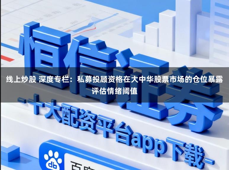 线上炒股 深度专栏：私募投顾资格在大中华股票市场的仓位暴露评估情绪阈值
