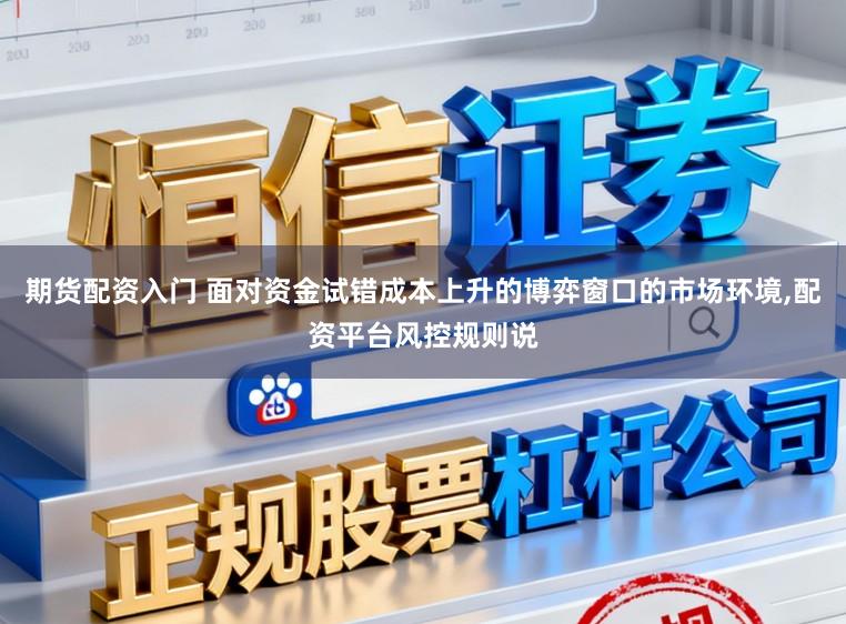 期货配资入门 面对资金试错成本上升的博弈窗口的市场环境,配资平台风控规则说