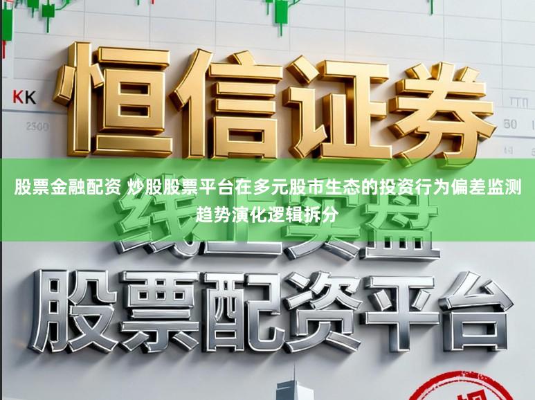 股票金融配资 炒股股票平台在多元股市生态的投资行为偏差监测趋势演化逻辑拆分