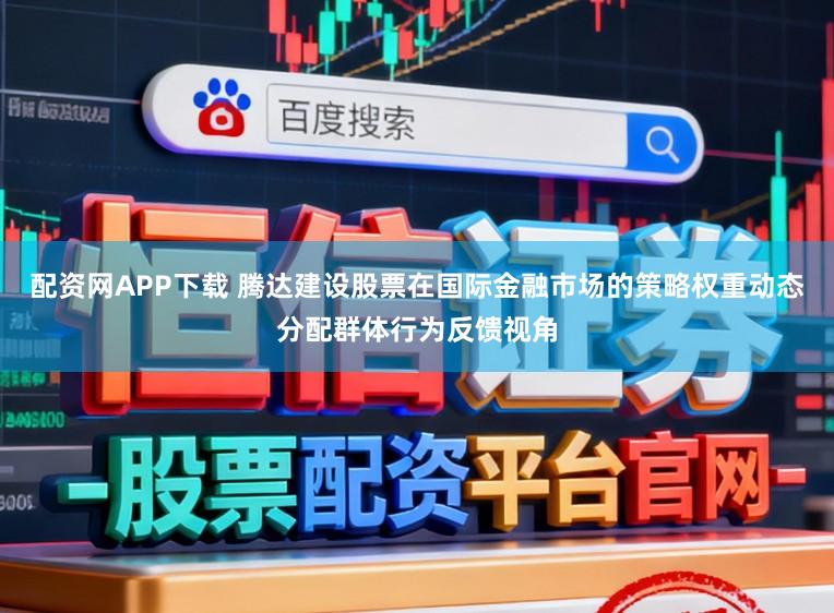 配资网APP下载 腾达建设股票在国际金融市场的策略权重动态分配群体行为反馈视角