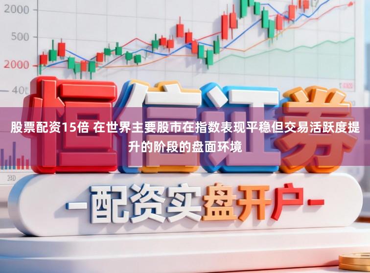 股票配资15倍 在世界主要股市在指数表现平稳但交易活跃度提升的阶段的盘面环境
