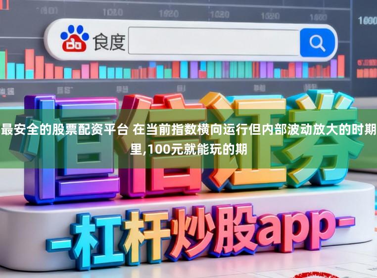 最安全的股票配资平台 在当前指数横向运行但内部波动放大的时期里，100元就能玩的期