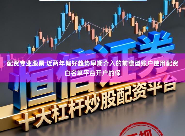 配资专业股票 近两年偏好趋势早期介入的前瞻型账户使用配资白名单平台开户的保