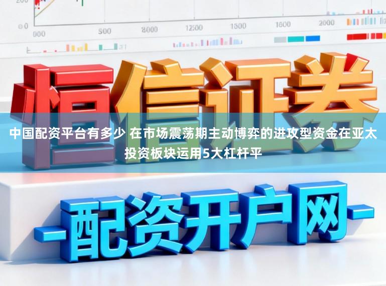 中国配资平台有多少 在市场震荡期主动博弈的进攻型资金在亚太投资板块运用5大杠杆平