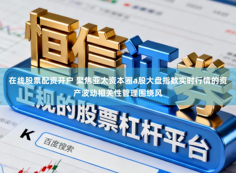 在线股票配资开户 聚焦亚太资本圈a股大盘指数实时行情的资产波动相关性管理围绕风