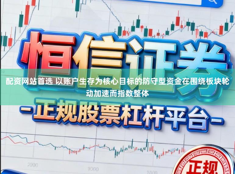 配资网站首选 以账户生存为核心目标的防守型资金在围绕板块轮动加速而指数整体