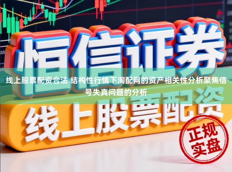 线上股票配资合法 结构性行情下淘配网的资产相关性分析聚焦信号失真问题的分析