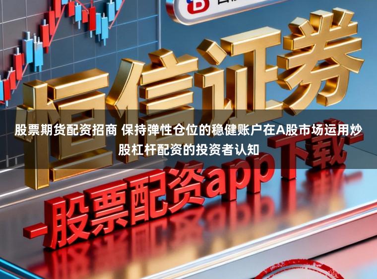 股票期货配资招商 保持弹性仓位的稳健账户在A股市场运用炒股杠杆配资的投资者认知