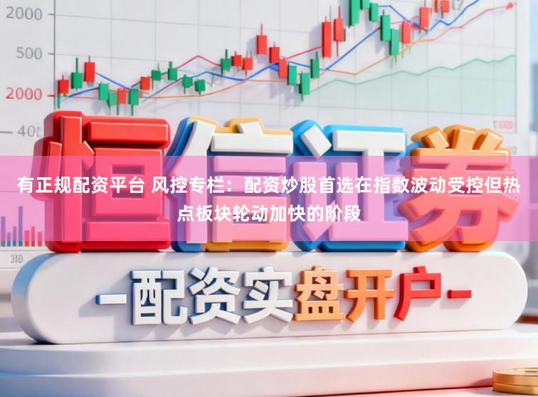 有正规配资平台 风控专栏：配资炒股首选在指数波动受控但热点板块轮动加快的阶段