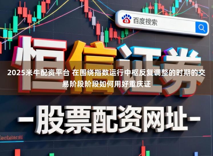 2025米牛配资平台 在围绕指数运行中枢反复调整的时期的交易阶段阶段如何用好重庆证