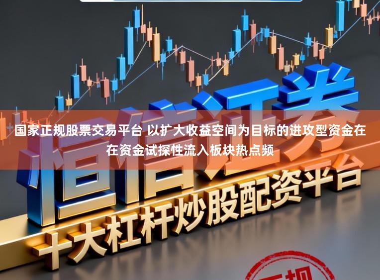 国家正规股票交易平台 以扩大收益空间为目标的进攻型资金在在资金试探性流入板块热点频