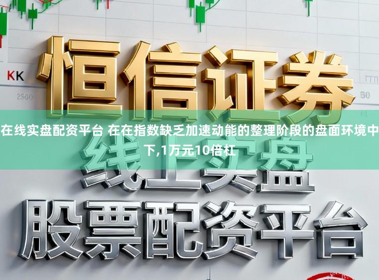 在线实盘配资平台 在在指数缺乏加速动能的整理阶段的盘面环境中下，1万元10倍杠