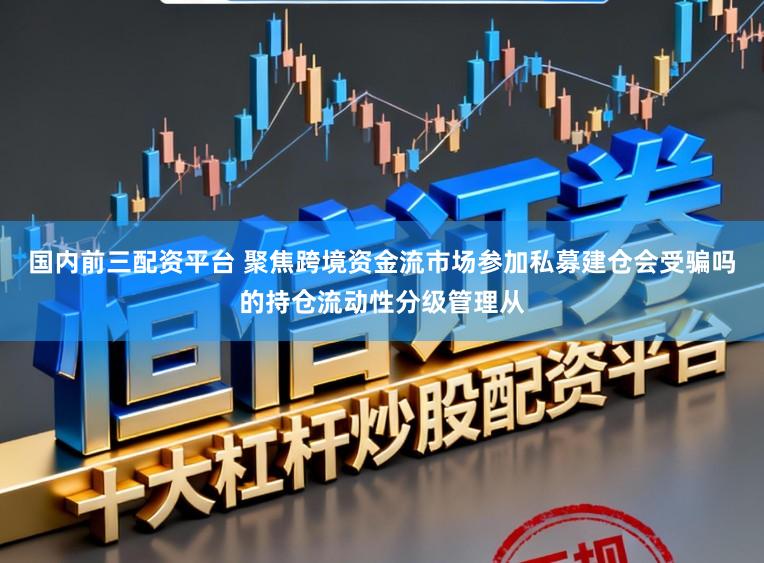 国内前三配资平台 聚焦跨境资金流市场参加私募建仓会受骗吗的持仓流动性分级管理从
