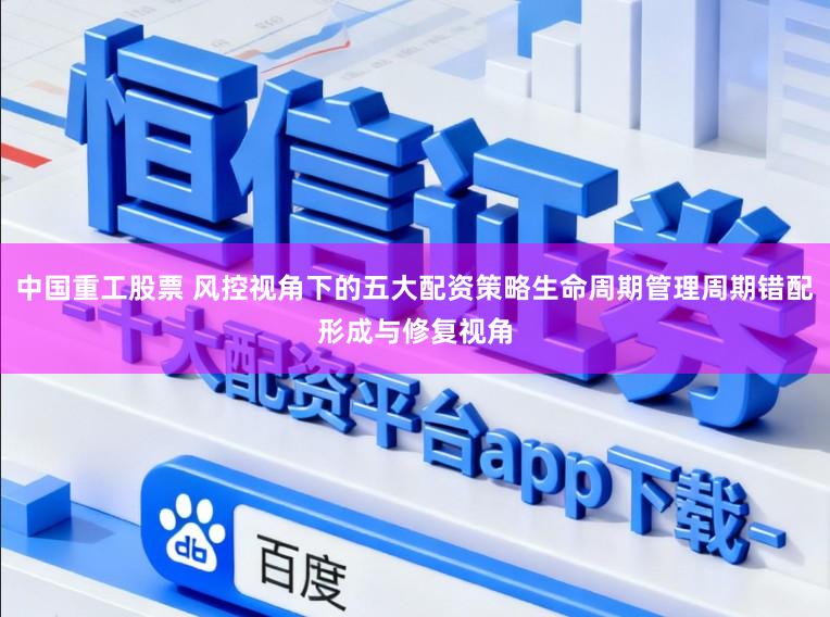 中国重工股票 风控视角下的五大配资策略生命周期管理周期错配形成与修复视角