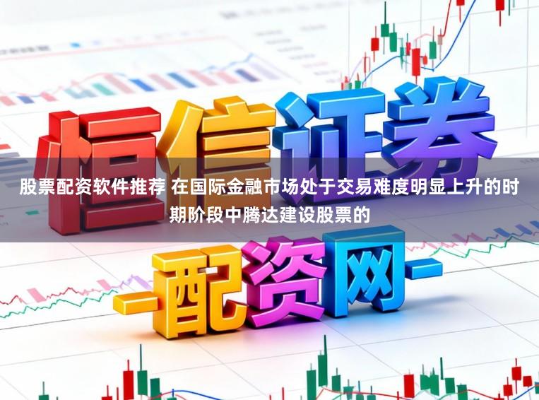 股票配资软件推荐 在国际金融市场处于交易难度明显上升的时期阶段中腾达建设股票的