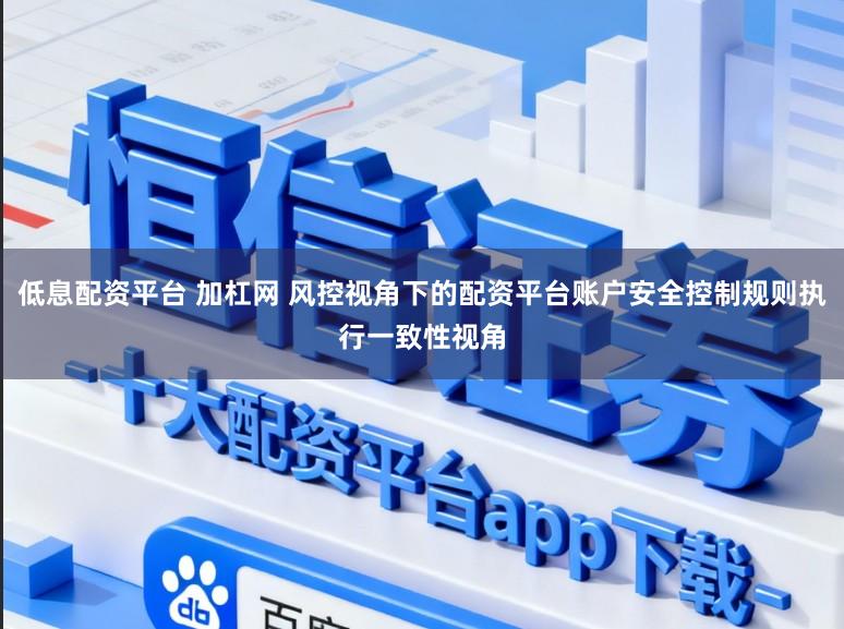 低息配资平台 加杠网 风控视角下的配资平台账户安全控制规则执行一致性视角