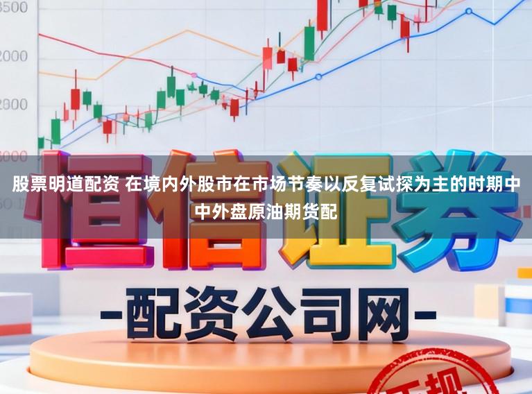 股票明道配资 在境内外股市在市场节奏以反复试探为主的时期中中外盘原油期货配