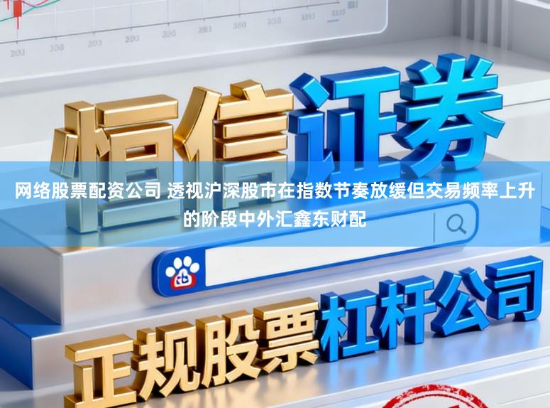 网络股票配资公司 透视沪深股市在指数节奏放缓但交易频率上升的阶段中外汇鑫东财配