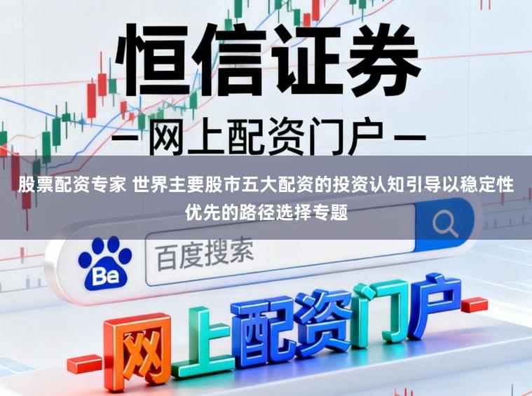 股票配资专家 世界主要股市五大配资的投资认知引导以稳定性优先的路径选择专题