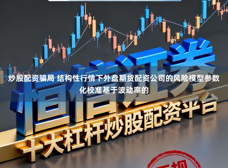 炒股配资骗局 结构性行情下外盘期货配资公司的风险模型参数化校准基于波动率的